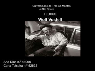 Universidade de Trás-os-Montes
                         e Alto Douro
                             FLUXUS
                           Wolf Vostell




Ana Dias n.º 41008
Carla Teixeira n.º 52622
 