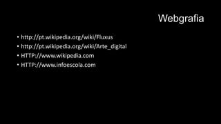 Webgrafia
• http://pt.wikipedia.org/wiki/Fluxus
• http://pt.wikipedia.org/wiki/Arte_digital
• HTTP://www.wikipedia.com
• HTTP://www.infoescola.com

 