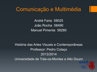 Comunicação e Multimédia
André Faria 58025
João Rocha 58490
Manuel Pimenta 58280

História das Artes Visuais e Contemporâneas
Professor: Pedro Colaço
2013/2014
Universidade de Trás-os-Montes e Alto Douro

 