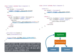 ContentSidebar
AppStore
FluxContainer
두 컴포넌트를 잇는 랩퍼 컴포넌트를 작성하다보면
랩퍼컴포넌트에책임이몰리거나경계가모호해지는
경향이 있고, 애플리케이션이 커질 수록 많은 랩퍼
컴포넌트가양상되는문제점도있다.
 