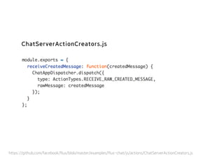 https://github.com/facebook/flux/blob/master/examples/flux-chat/js/actions/ChatServerActionCreators.js
ChatServerActionCreators.js
 