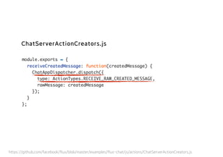 https://github.com/facebook/flux/blob/master/examples/flux-chat/js/actions/ChatServerActionCreators.js
ChatServerActionCreators.js
 