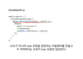 ChatWebAPI.js
Utils가 아니라 Ajax 요청을 담당하는 미들웨어를 만들고
이 객체에서는 오로지 Ajax 요청만 담당한다.
 