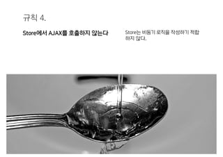 규칙 4.
Store에서 AJAX를 호출하지 않는다 Store는 비동기 로직을 작성하기 적합
하지 않다.
 