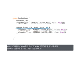 Actions 객체에서 AJAX를 요청하고, AJAX 요청 결과를 액션을 통해
Store로 전달하는게 가장 자연스러운 형태다.
 