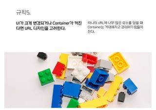 규칙5.
UI가 크게 변경되거나 Container가 커진
다면 URL 디자인을 고려한다.
하나의 URL에 너무 많은 요소를 담을 때
Container는 거대해지고 관리하기힘들어
진다.
 