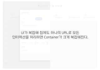 UI가 복잡해 짐에도 하나의 URL로 모든
인터렉션을 처리하면 Container가 크게 복잡해진다.
 