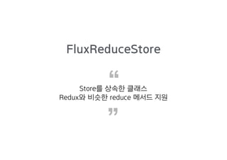 Store를 상속한 클래스
Redux와 비슷한 reduce 메서드 지원“
”
FluxReduceStore
 