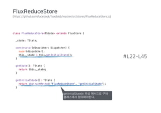 (https://github.com/facebook/flux/blob/master/src/stores/FluxReduceStore.js)
#L22-L45
getInitialState는 추상 메서드로 구체
클래스에서 정의해야한다.
FluxReduceStore
 