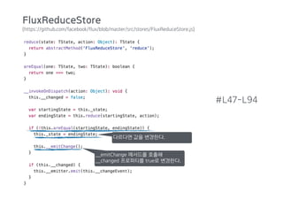 (https://github.com/facebook/flux/blob/master/src/stores/FluxReduceStore.js)
#L47-L94
다르다면 값을 변경한다.
__emitChange 메서드를 호출해
__changed 프로퍼티를 true로 변경한다.
FluxReduceStore
 