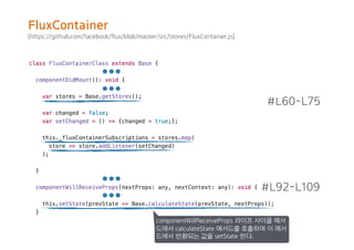 (https://github.com/facebook/flux/blob/master/src/stores/FluxContainer.js)
#L60-L75
#L92-L109
componentWillReceiveProps 라이프 사이클 메서
드에서 calculateState 메서드를 호출하며 이 메서
드에서 반환되는 값을 setState 한다.
FluxContainer
 