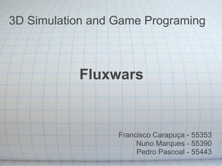 3D Simulation and Game Programing
Fluxwars
Francisco Carapuça - 55353
Nuno Marques - 55390
Pedro Pascoal - 55443
 