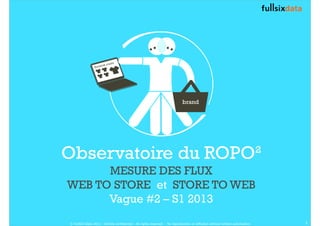 Observatoire du ROPO²
MESURE DES FLUX
WEB TO STORE et STORE TO WEB
Vague #2 – S1 2013
1© FullSIX Data 2013 - Strictly confidential - All rights reserved - No reproduction or diffusion without written autorisation
 