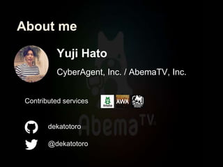 About me
Yuji Hato
CyberAgent, Inc. / AbemaTV, Inc.
dekatotoro
@dekatotoro
Contributed services
 