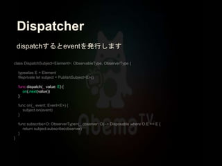 Dispatcher
func dispatch(_ value: E) {
on(.next(value))
}
dispatchするとeventを発行します
 