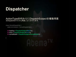 Dispatcher
let loading = DispatchSubject<Bool>()
let error = DispatchSubject<Error>()
let someModel = DispatchSubject<SomeModel>()
ActionTypeの代わりにDispatchSubjectを複数用意
※Dispatcherクラスも用途ごとに分けてます
 
