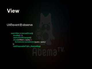 View
searchBar.rx.text.asDriver()
.throttle(0.3)
.distinctUntilChanged()
.drive(onNext: { query in
SomeAction.someAction(query: query)
})
.addDisposableTo(rx_disposeBag)
UIのeventをobserve
 