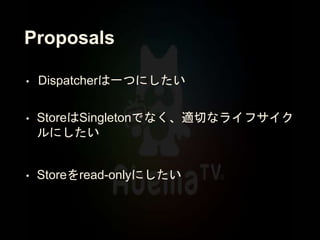 Proposals
• Dispatcherは一つにしたい
• StoreはSingletonでなく、適切なライフサイク
ルにしたい
• Storeをread-onlyにしたい
 