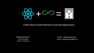 A New Way to Build Awesome Javascript Applications
Karthick Kumar V
UI/UX Developer
Atomic IT Solutions
Twitter : @karthickvkumar
Email : karthickvelraj@live.in
+ =
 