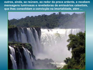 outros, ainda, se reúnem, ao redor da prece ardente, e recebem mensagens luminosas e reveladoras de emissários celestiais, que Ihes consolidam a convicção na imortalidade, além ...  