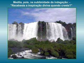 Medita, pois, na sublimidade da indagação: - "Recebeste a inspiração divina quando creste?"  