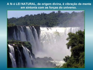 A fé é LEI NATURAL, de origem divina, é vibração de mente em sintonia com as forças do universo.  