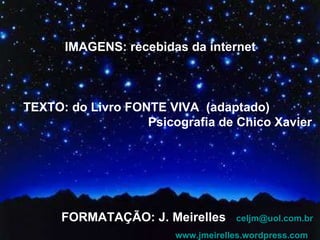 IMAGENS: recebidas da internet TEXTO: do Livro FONTE VIVA  (adaptado) Psicografia de Chico Xavier  FORMATAÇÃO: J. Meirelles  [email_address]   www.jmeirelles.wordpress.com   