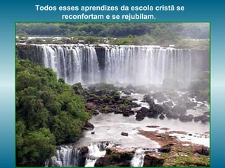 Todos esses aprendizes da escola cristã se reconfortam e se rejubilam.  