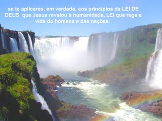 se te aplicares, em verdade, aos princípios da LEI DE
DEUS que Jesus revelou à humanidade. LEI que rege a
vida do homens e das nações.
 