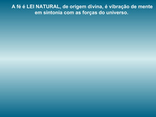A fé é LEI NATURAL, de origem divina, é vibração de mente
em sintonia com as forças do universo.
 
