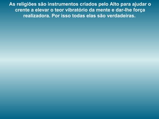 As religiões são instrumentos criados pelo Alto para ajudar o
crente a elevar o teor vibratório da mente e dar-lhe força
realizadora. Por isso todas elas são verdadeiras.
 