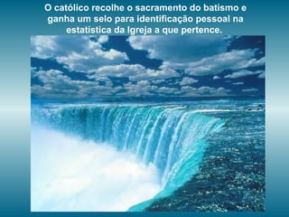 O católico recolhe o sacramento do batismo e
ganha um selo para identificação pessoal na
estatística da Igreja a que pertence.
 