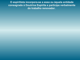 O espiritista incorpora-se a essa ou àquela entidade
consagrada à Doutrina Espírita e participa verbalmente
do trabalho renovador.
 