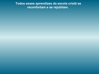 Todos esses aprendizes da escola cristã se
reconfortam e se rejubilam.
 