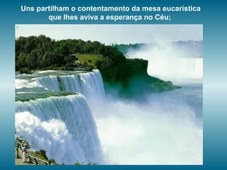 Uns partilham o contentamento da mesa eucarística
que Ihes aviva a esperança no Céu;
 