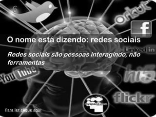 6


O nome está dizendo: redes sociais
Redes sociais são pessoas interagindo, não
ferramentas




Para ler clique aqui
 