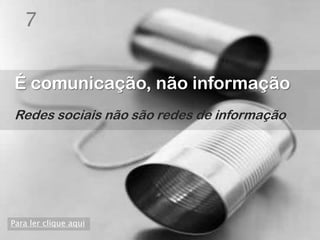 7


É comunicação, não informação
Redes sociais não são redes de informação




Para ler clique aqui
 