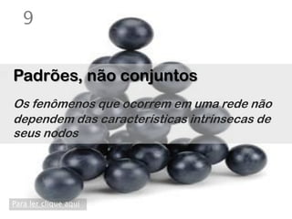9


Padrões, não conjuntos
Os fenômenos que ocorrem em uma rede não
dependem das características intrínsecas de
seus nodos




Para ler clique aqui
 