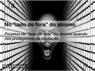 18


No “lado de fora” do abismo
Ficamos do “lado de fora” do abismo quando
nos protegemos da interação




Para ler clique aqui
 
