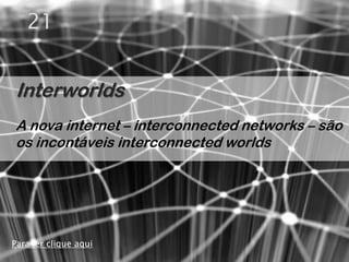 21


Interworlds
A nova internet – interconnected networks – são
os incontáveis interconnected worlds




Para ler clique aqui
 