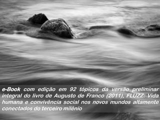 e-Book com edição em 92 tópicos da versão preliminar
integral do livro de Augusto de Franco (2011), FLUZZ: Vida
humana e convivência social nos novos mundos altamente
conectados do terceiro milênio
 