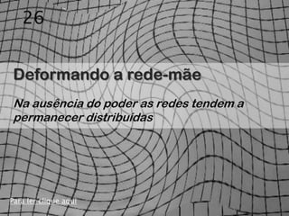 26


Deformando a rede-mãe
Na ausência do poder as redes tendem a
permanecer distribuídas




Para ler clique aqui
 