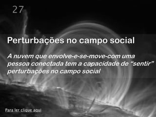 27


Perturbações no campo social
A nuvem que envolve-e-se-move-com uma
pessoa conectada tem a capacidade de “sentir”
perturbações no campo social




Para ler clique aqui
 