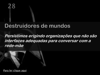 28


Destruidores de mundos
Persistimos erigindo organizações que não são
interfaces adequadas para conversar com a
rede-mãe




Para ler clique aqui
 