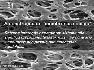 31


 A construção de “membranas sociais”
 Deixar a interação pervadir um sistema não
 significa propriamente fazer, mas – ao contrário
 – não-fazer: não proibir, não-selecionar
 caminhos...



Para ler clique aqui
 