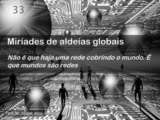 33


Miríades de aldeias globais
Não é que haja uma rede cobrindo o mundo. É
que mundos são redes




Para ler clique aqui
 