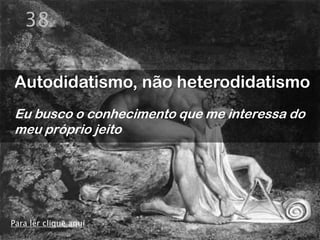 38


Autodidatismo, não heterodidatismo
Eu busco o conhecimento que me interessa do
meu próprio jeito




Para ler clique aqui
 
