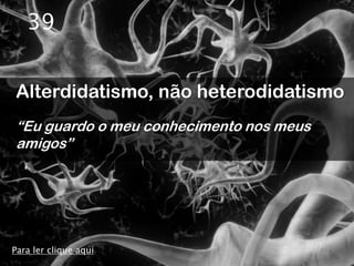 39


Alterdidatismo, não heterodidatismo
“Eu guardo o meu conhecimento nos meus
amigos”




Para ler clique aqui
 