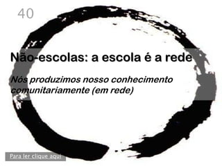 40


Não-escolas: a escola é a rede
Nós produzimos nosso conhecimento
comunitariamente (em rede)




Para ler clique aqui
 