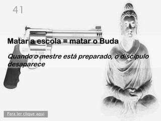 41


Matar a escola = matar o Buda
Quando o mestre está preparado, o discípulo
desaparece




Para ler clique aqui
 